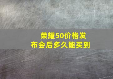 荣耀50价格发布会后多久能买到