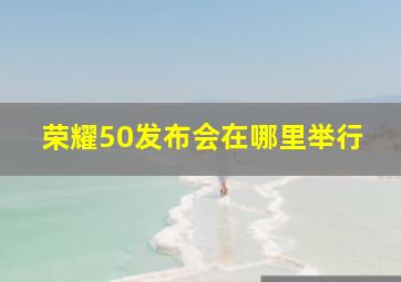 荣耀50发布会在哪里举行