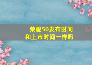 荣耀50发布时间和上市时间一样吗