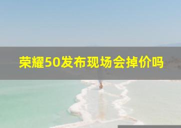 荣耀50发布现场会掉价吗