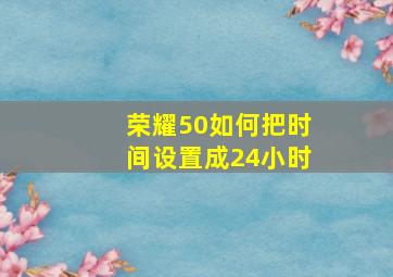 荣耀50如何把时间设置成24小时