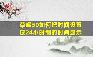 荣耀50如何把时间设置成24小时制的时间显示