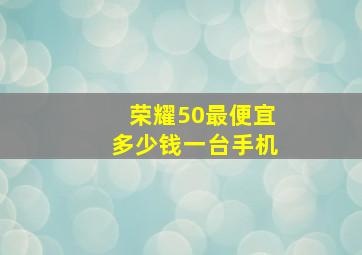 荣耀50最便宜多少钱一台手机