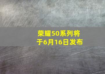 荣耀50系列将于6月16日发布