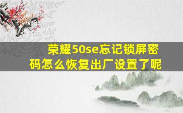 荣耀50se忘记锁屏密码怎么恢复出厂设置了呢