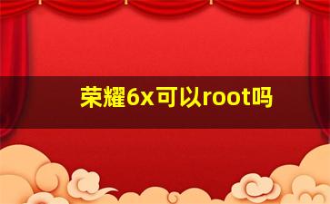 荣耀6x可以root吗