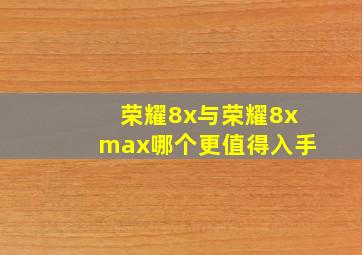 荣耀8x与荣耀8xmax哪个更值得入手