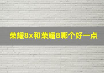 荣耀8x和荣耀8哪个好一点