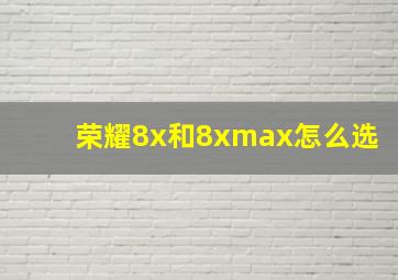 荣耀8x和8xmax怎么选