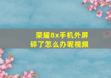 荣耀8x手机外屏碎了怎么办呢视频