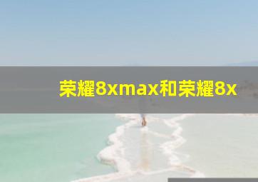 荣耀8xmax和荣耀8x