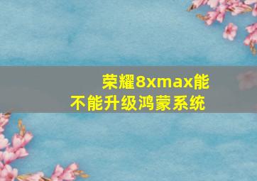 荣耀8xmax能不能升级鸿蒙系统