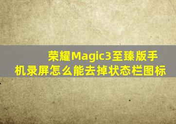 荣耀Magic3至臻版手机录屏怎么能去掉状态栏图标