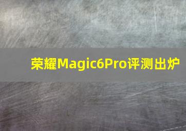 荣耀Magic6Pro评测出炉