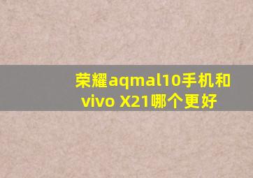 荣耀aqmal10手机和vivo X21哪个更好