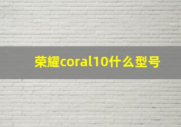 荣耀coral10什么型号