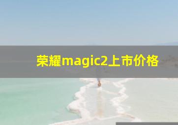 荣耀magic2上市价格