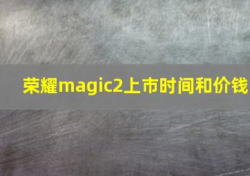 荣耀magic2上市时间和价钱