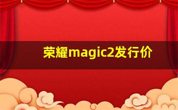 荣耀magic2发行价