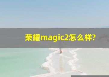 荣耀magic2怎么样?