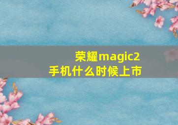 荣耀magic2手机什么时候上市