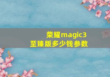 荣耀magic3至臻版多少钱参数