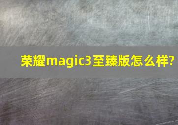 荣耀magic3至臻版怎么样?