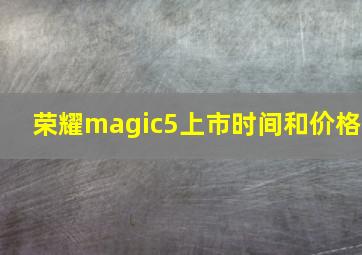 荣耀magic5上市时间和价格