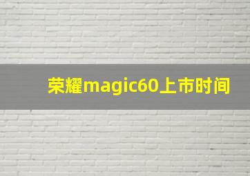 荣耀magic60上市时间