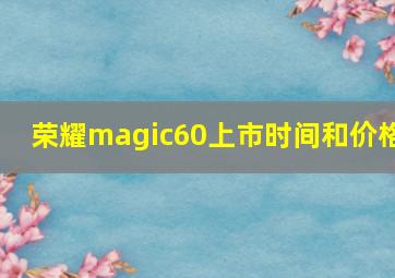 荣耀magic60上市时间和价格