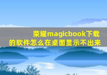 荣耀magicbook下载的软件怎么在桌面显示不出来