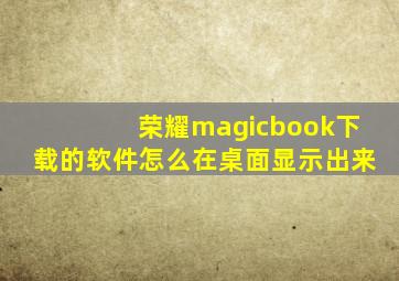 荣耀magicbook下载的软件怎么在桌面显示出来