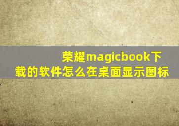 荣耀magicbook下载的软件怎么在桌面显示图标