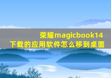 荣耀magicbook14下载的应用软件怎么移到桌面