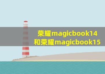 荣耀magicbook14和荣耀magicbook15