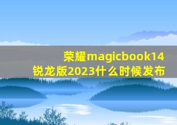 荣耀magicbook14锐龙版2023什么时候发布