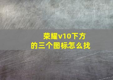 荣耀v10下方的三个图标怎么找