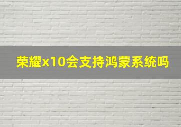 荣耀x10会支持鸿蒙系统吗