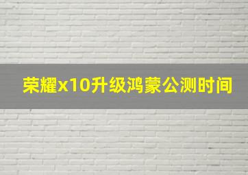 荣耀x10升级鸿蒙公测时间