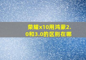 荣耀x10用鸿蒙2.0和3.0的区别在哪