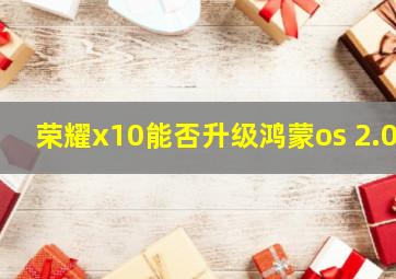 荣耀x10能否升级鸿蒙os 2.0