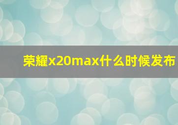 荣耀x20max什么时候发布