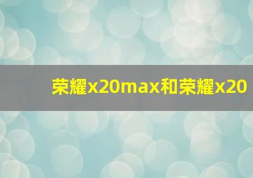 荣耀x20max和荣耀x20