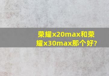 荣耀x20max和荣耀x30max那个好?