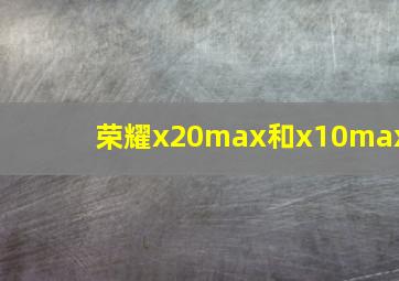 荣耀x20max和x10max