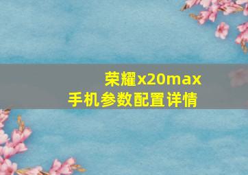 荣耀x20max手机参数配置详情