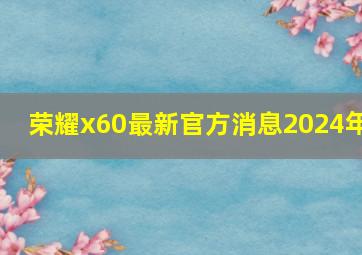 荣耀x60最新官方消息2024年