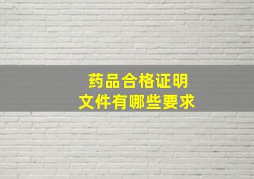 药品合格证明文件有哪些要求