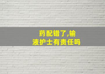 药配错了,输液护士有责任吗