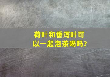 荷叶和番泻叶可以一起泡茶喝吗?